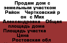 Продам дом с земельным участком. › Район ­ Чертковский р/он .с.Мих-Александровка › Общая площадь дома ­ 40 › Площадь участка ­ 2 160 › Цена ­ 270 000 - Ростовская обл. Недвижимость » Дома, коттеджи, дачи продажа   